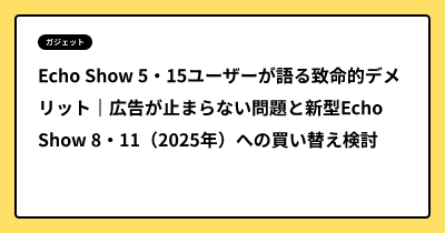 Echo Show 5・15ユーザーが語る致命的デメリット｜広告が止まらない問題と新型Echo Show 8・11（2025年）への買い替え検討