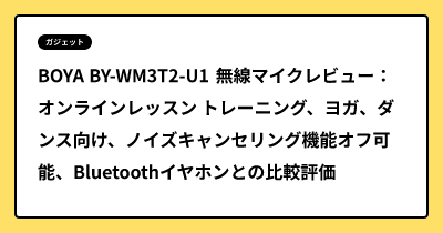 BOYA BY-WM3T2-U1 無線マイクレビュー：オンラインレッスン トレーニング、ヨガ、ダンス向け、ノイズキャンセリング機能オフ可能、Bluetoothイヤホンとの比較評価