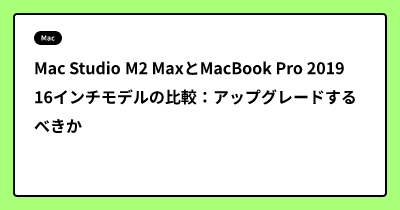 Mac Studio M2 MaxとMacBook Pro 2019 16インチモデルの比較：アップグレードするべきか