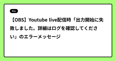 【OBS】Youtube live配信時「出力開始に失敗しました。詳細はログを確認してください」のエラーメッセージ
